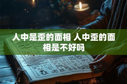 人中是歪的面相 人中歪的面相是不好吗 人中是歪的面相 人中歪的面相是不好吗
