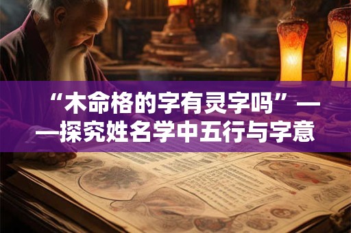 “木命格的字有灵字吗”——探究姓名学中五行与字意的关联