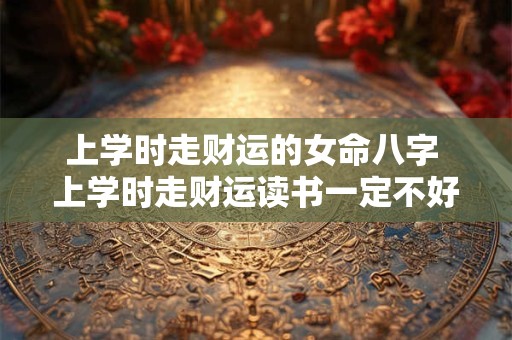 上学时走财运的女命八字 上学时走财运读书一定不好吗
