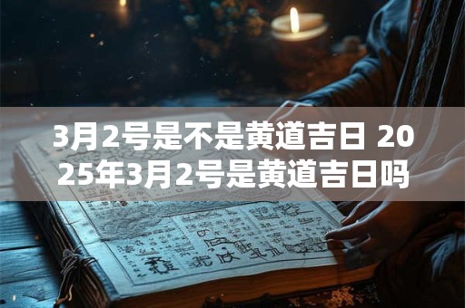 3月2号是不是黄道吉日 2025年3月2号是黄道吉日吗