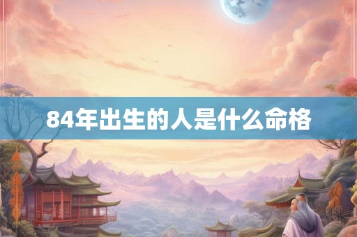 84年出生的人是什么命格
