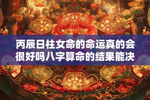 丙辰日柱女命的命运真的会很好吗八字算命的结果能决定一切吗 丙辰日柱女命的命运真的会很好吗八字算命的结果能决定一切吗