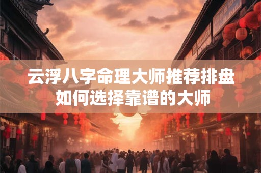 云浮八字命理大师推荐排盘 如何选择靠谱的大师