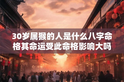 30岁属猴的人是什么八字命格其命运受此命格影响大吗