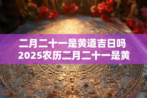 二月二十一是黄道吉日吗 2026农历二月二十一是黄道吉日吗