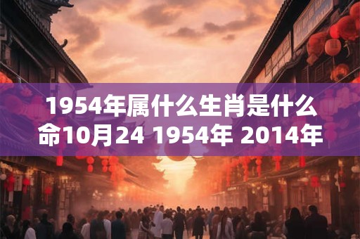 1954年属什么生肖是什么命10月24 1954年 2014年属什么生肖