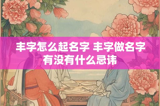 丰字怎么起名字 丰字做名字有没有什么忌讳