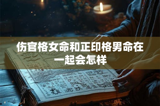 伤官格女命和正印格男命在一起会怎样
