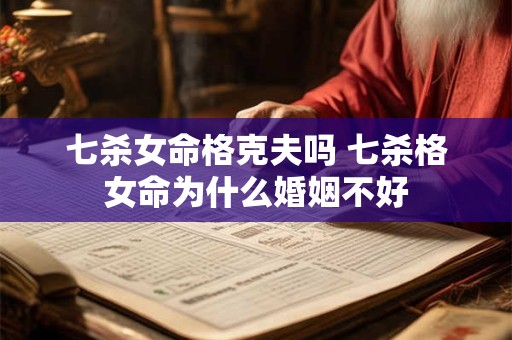 七杀女命格克夫吗 七杀格女命为什么婚姻不好