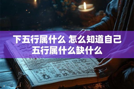 下五行属什么 怎么知道自己五行属什么缺什么