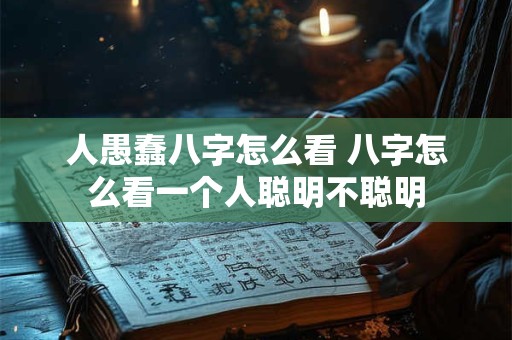 人愚蠢八字怎么看 八字怎么看一个人聪明不聪明