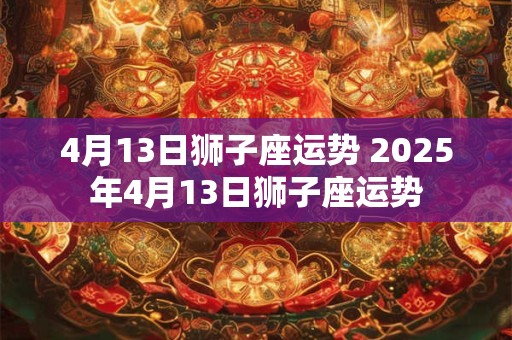 4月13日狮子座运势 2025年4月13日狮子座运势 4月13日狮子座运势 2025年4月13日狮子座运势