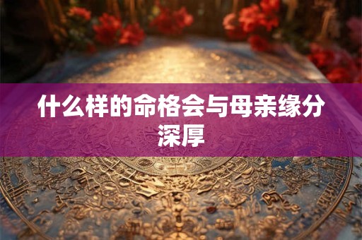什么样的命格会与母亲缘分深厚 什么样的命格会与母亲缘分深厚