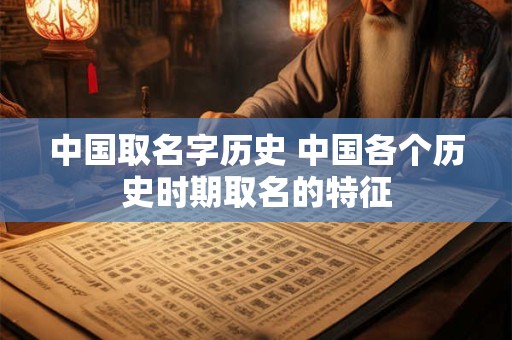 中国取名字历史 中国各个历史时期取名的特征 中国取名字历史 中国各个历史时期取名的特征