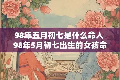 98年五月初七是什么命人 98年5月初七出生的女孩命运如何