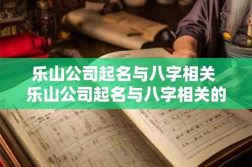 乐山公司起名与八字相关 乐山公司起名与八字相关的有哪些
