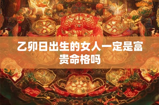 详细阅读:乙卯日出生的女人一定是富贵命格吗 乙卯日出生的女人一定是富贵命格吗