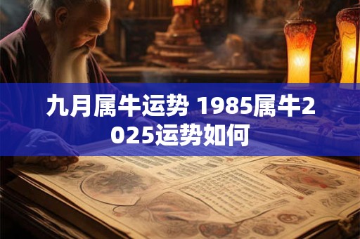 九月属牛运势 1985属牛2025运势如何