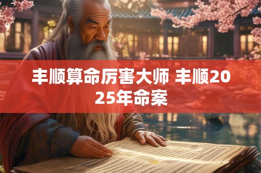 丰顺算命厉害大师 丰顺2025年命案