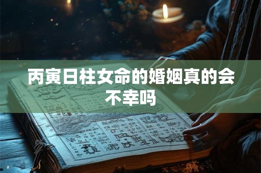 丙寅日柱女命的婚姻真的会不幸吗