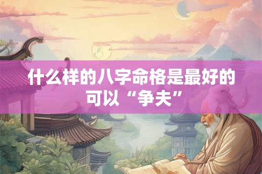 什么样的八字命格是最好的 可以“争夫”