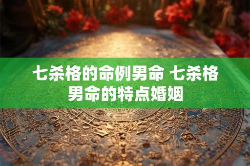 七杀格的命例男命 七杀格男命的特点婚姻