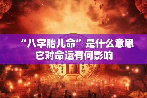 “八字胎儿命”是什么意思它对命运有何影响