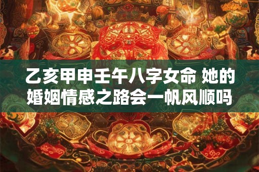 乙亥甲申壬午八字女命 她的婚姻情感之路会一帆风顺吗