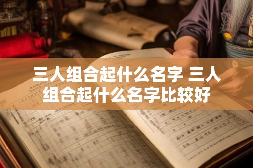 三人组合起什么名字 三人组合起什么名字比较好