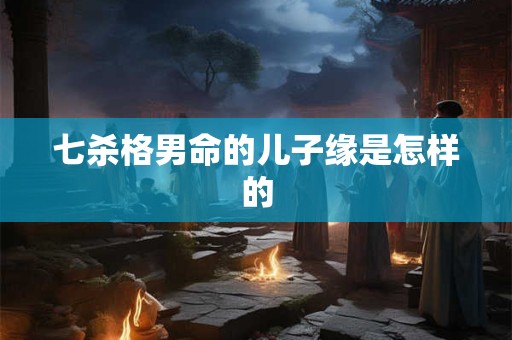 七杀格男命的儿子缘是怎样的