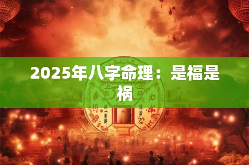 2025年八字命理：是福是祸