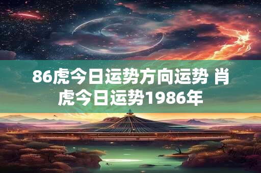 86虎今日运势方向运势 肖虎今日运势1986年