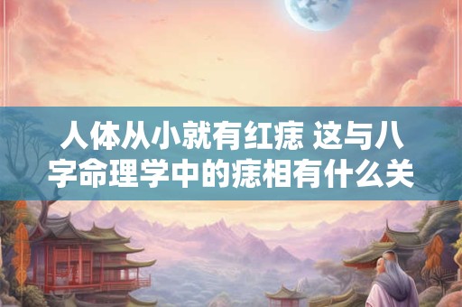 人体从小就有红痣 这与八字命理学中的痣相有什么关系