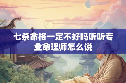 七杀命格一定不好吗听听专业命理师怎么说