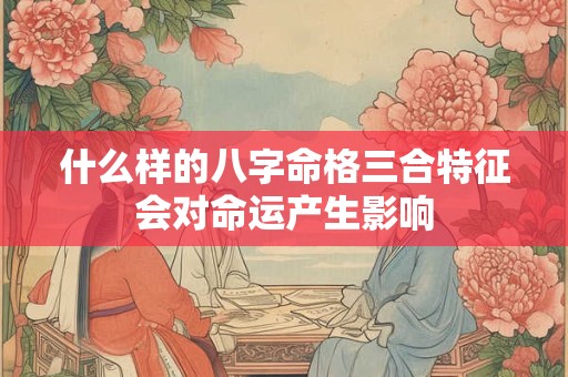 什么样的八字命格三合特征会对命运产生影响