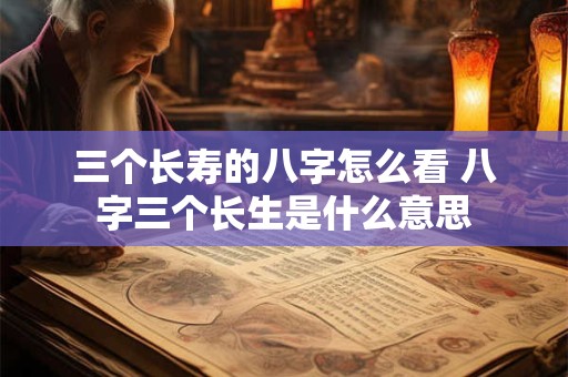 三个长寿的八字怎么看 八字三个长生是什么意思