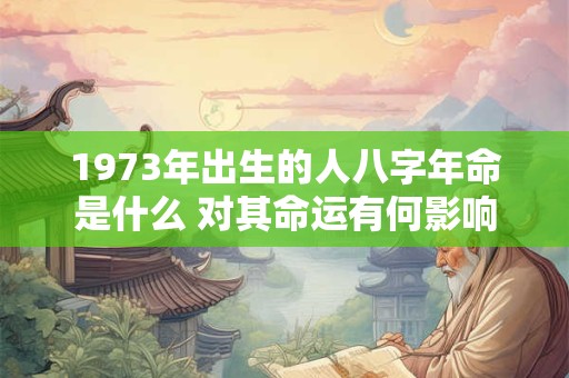 1973年出生的人八字年命是什么 对其命运有何影响