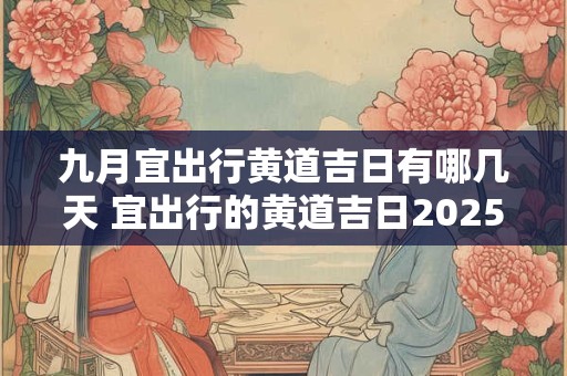 九月宜出行黄道吉日有哪几天 宜出行的黄道吉日2025年4月