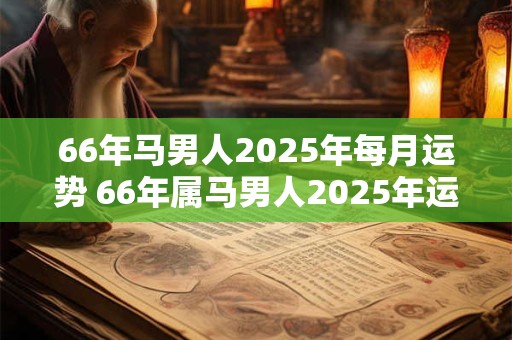 66年马男人2025年每月运势 66年属马男人2025年运势每月运程