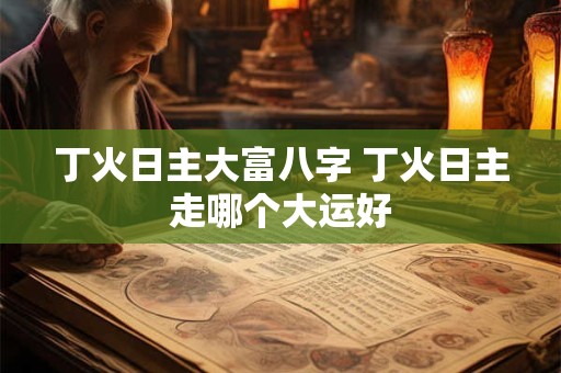 丁火日主大富八字 丁火日主走哪个大运好