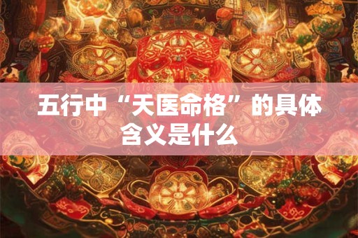 五行中“天医命格”的具体含义是什么