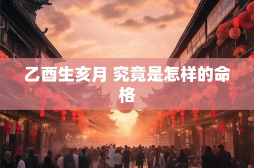 乙酉生亥月 究竟是怎样的命格