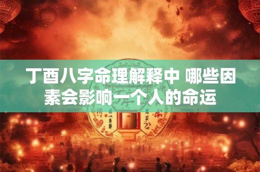 丁酉八字命理解释中 哪些因素会影响一个人的命运 丁酉八字命理解释中 哪些因素会影响一个人的命运
