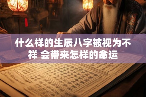 什么样的生辰八字被视为不祥 会带来怎样的命运