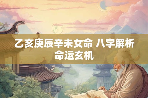乙亥庚辰辛未女命 八字解析命运玄机