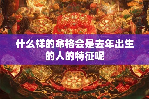 什么样的命格会是去年出生的人的特征呢