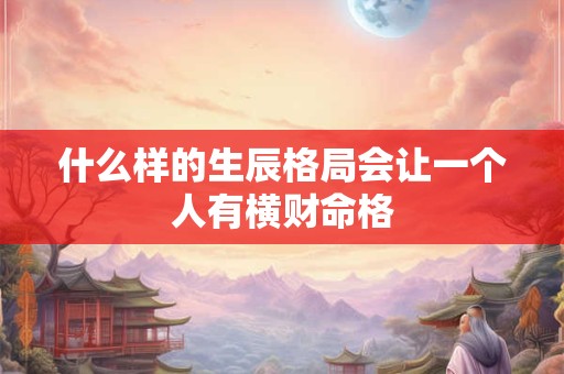 什么样的生辰格局会让一个人有横财命格 什么样的生辰格局会让一个人有横财命格