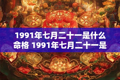 1991年七月二十一是什么命格 1991年七月二十一是什么命格的人