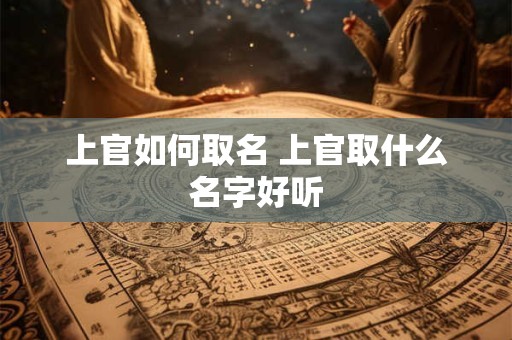上官如何取名 上官取什么名字好听