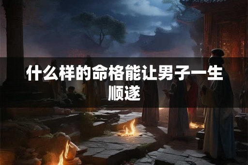 什么样的命格能让男子一生顺遂
